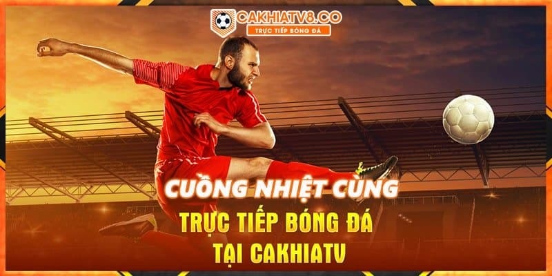 Thỏa mãn đam mê bóng đá với cakhiatv