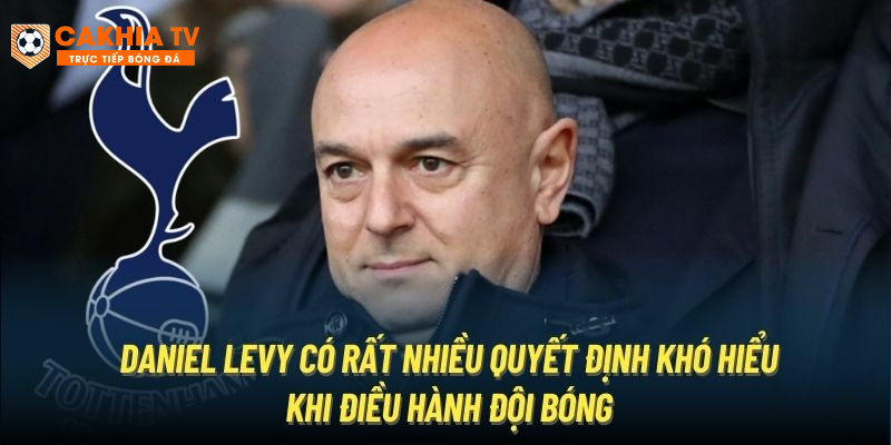 Daniel Levy có rất nhiều quyết định khó hiểu khi điều hành đội bóng