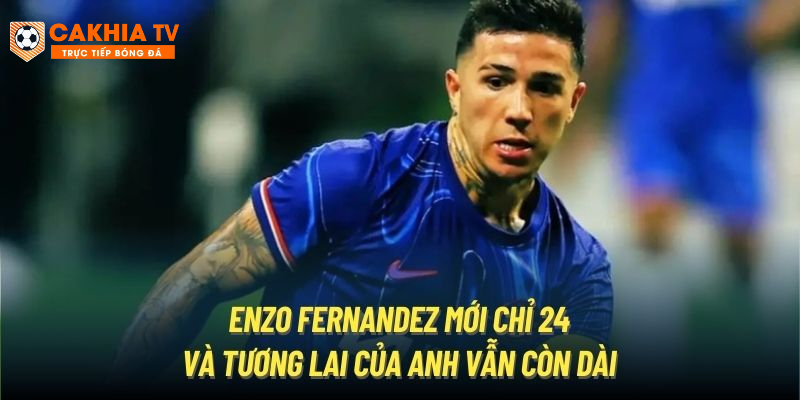 Enzo Fernandez mới chỉ 24 và tương lai của anh vẫn còn dài