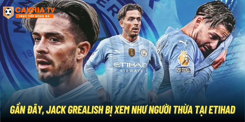 Gần đây, Jack Grealish bị xem như người thừa tại Etihad