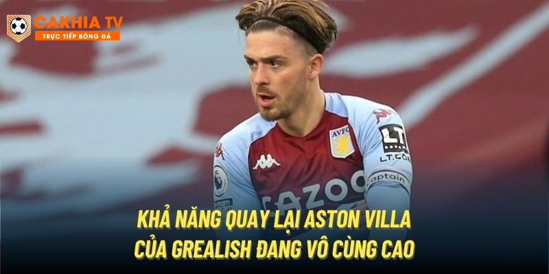 Khả năng quay lại Aston Villa của Grealish đang vô cùng cao