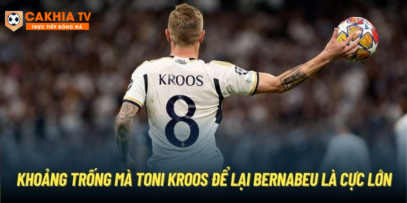 Khoảng trống mà Toni Kroos để lại Bernabeu là cực lớn