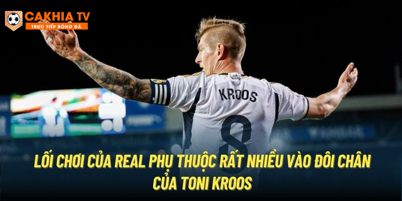 Lối chơi của Real phụ thuộc rất nhiều vào đôi chân của Toni Kroos