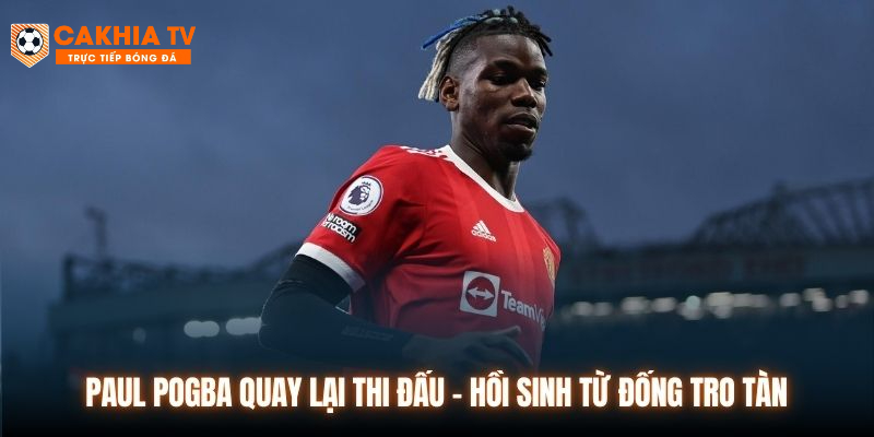 Paul Pogba Quay Lại Thi Đấu - Hồi Sinh Từ Đống Tro Tàn