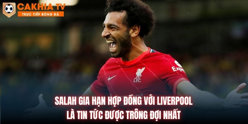 Salah gia hạn hợp đồng với Liverpool là tin tức được trông đợi nhất