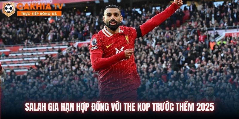 Salah Gia Hạn Hợp Đồng Với The Kop Trước Thềm 2025