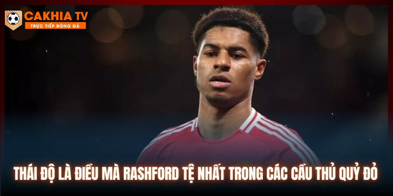 Thái độ là điều mà Rashford tệ nhất trong các cầu thủ Quỷ Đỏ