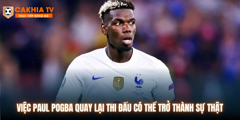 Việc Paul Pogba quay lại thi đấu có thể trở thành sự thật