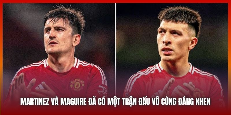 Martinez và Maguire đã có một trận đấu vô cùng đáng khen